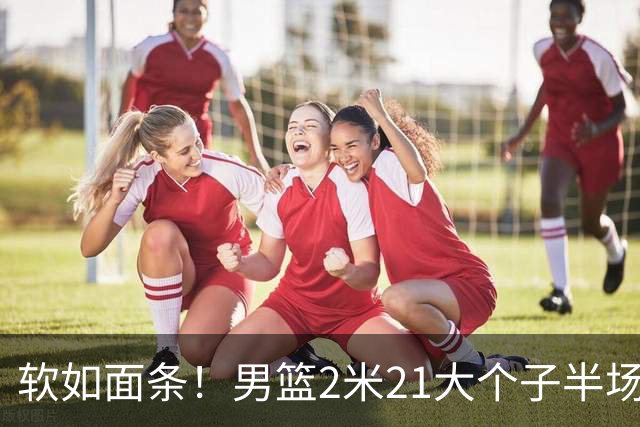 软如面条！男篮2米21大个子半场0板全场0分，球迷：凭什么不带周琦？